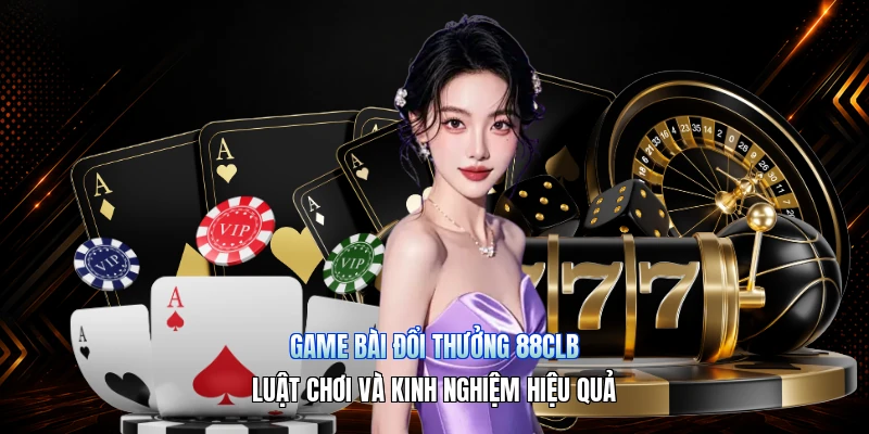 Game Bài Đổi Thưởng 88CLB – Luật Chơi Và Kinh Nghiệm Hiệu Quả