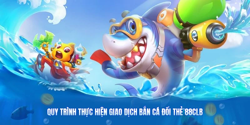 Quy Trình Thực Hiện Giao Dịch Bắn Cá Đổi Thẻ 88CLB